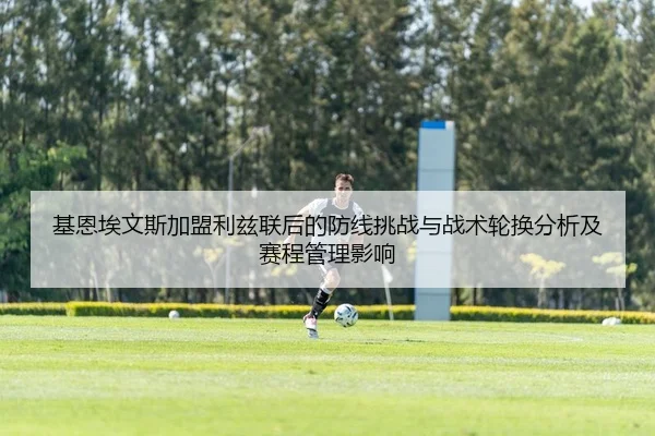 基恩埃文斯加盟利兹联后的防线挑战与战术轮换分析及赛程管理影响