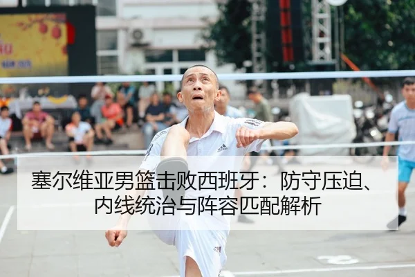塞尔维亚男篮击败西班牙：防守压迫、内线统治与阵容匹配解析
