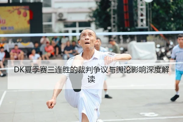 DK夏季赛三连胜的裁判争议与舆论影响深度解读