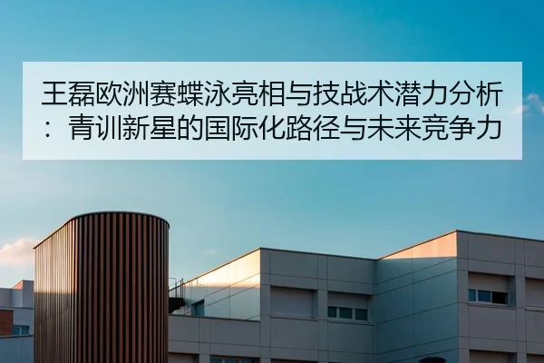 王磊欧洲赛蝶泳亮相与技战术潜力分析：青训新星的国际化路径与未来竞争力
