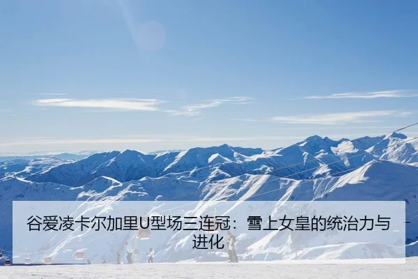 谷爱凌卡尔加里U型场三连冠：雪上女皇的统治力与进化